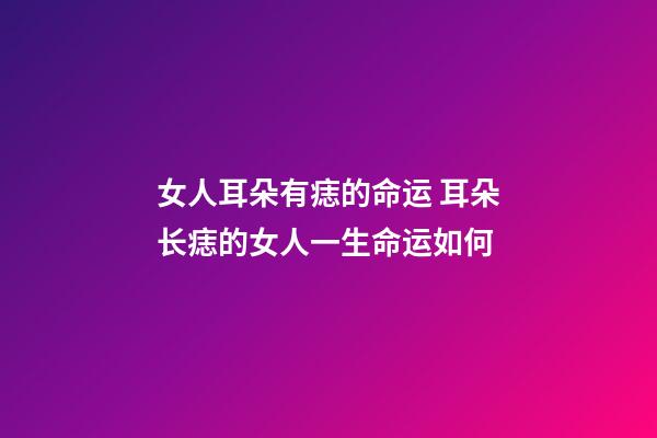 女人耳朵有痣的命运 耳朵长痣的女人一生命运如何